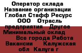 Оператор склада › Название организации ­ Глобал Стафф Ресурс, ООО › Отрасль предприятия ­ Другое › Минимальный оклад ­ 25 000 - Все города Работа » Вакансии   . Калужская обл.,Калуга г.